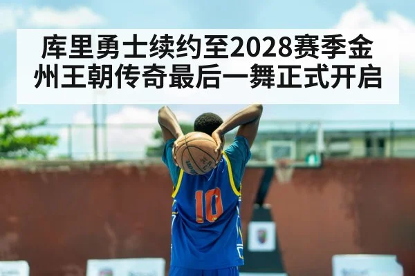 库里勇士续约至2028赛季金州王朝传奇最后一舞正式开启