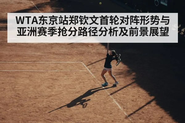 WTA东京站郑钦文首轮对阵形势与亚洲赛季抢分路径分析及前景展望