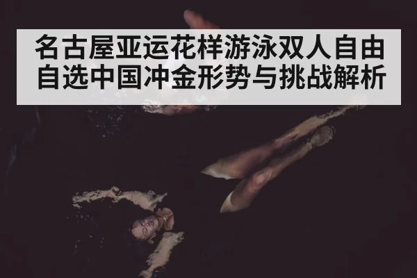 名古屋亚运花样游泳双人自由自选中国冲金形势与挑战解析
