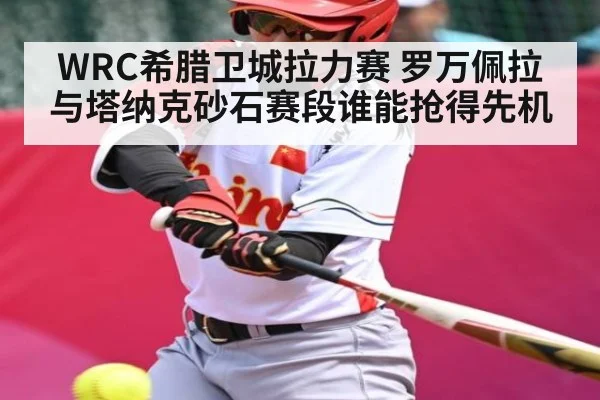 WRC希腊卫城拉力赛 罗万佩拉与塔纳克砂石赛段谁能抢得先机