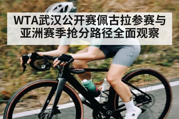 WTA武汉公开赛佩古拉参赛与亚洲赛季抢分路径全面观察